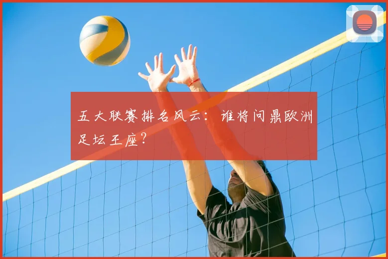五大联赛排名风云：谁将问鼎欧洲足坛王座？