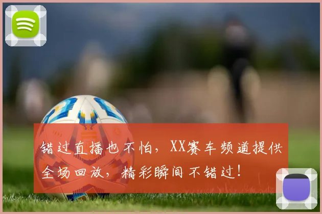 错过直播也不怕,XX赛车频道提供全场回放,精彩瞬间不错过!