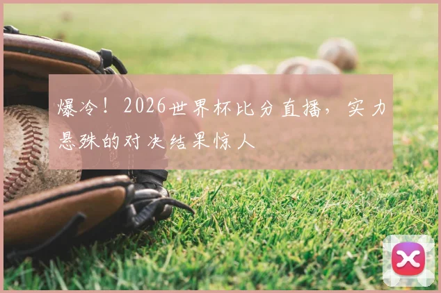 爆冷!2026世界杯比分直播,实力悬殊的对决结果惊人