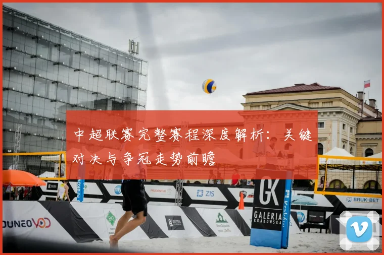 中超联赛完整赛程深度解析:关键对决与争冠走势前瞻