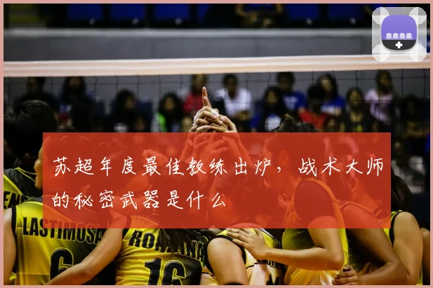 苏超年度最佳教练出炉,战术大师的秘密武器是什么