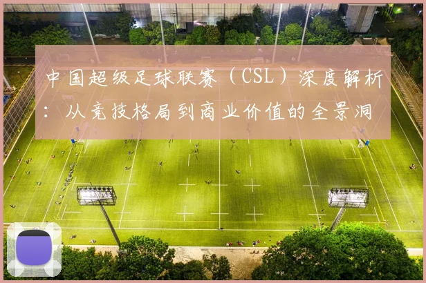 中国超级足球联赛（CSL）深度解析：从竞技格局到商业价值的全景洞察