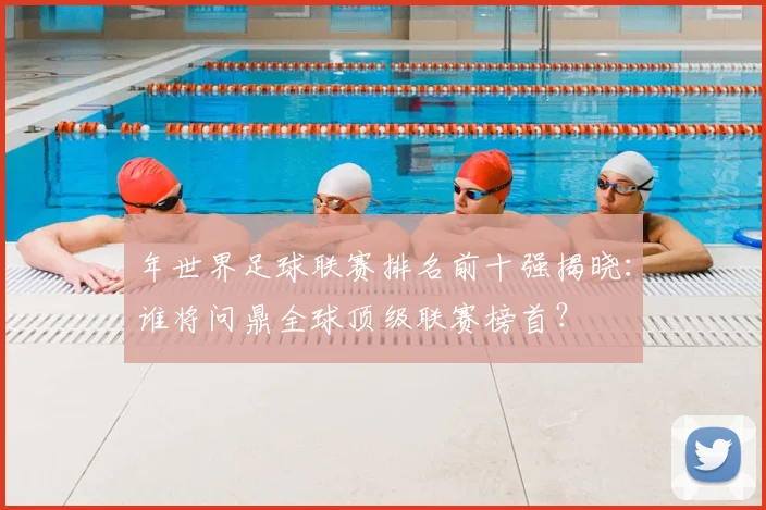 年世界足球联赛排名前十强揭晓:谁将问鼎全球顶级联赛榜首?