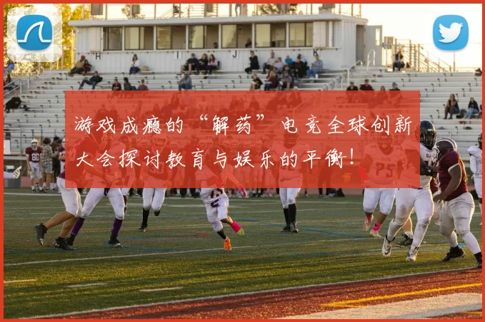 游戏成瘾的“解药”电竞全球创新大会探讨教育与娱乐的平衡!