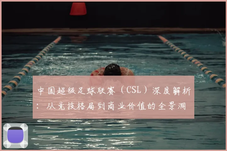 中国超级足球联赛(CSL)深度解析:从竞技格局到商业价值的全景洞察