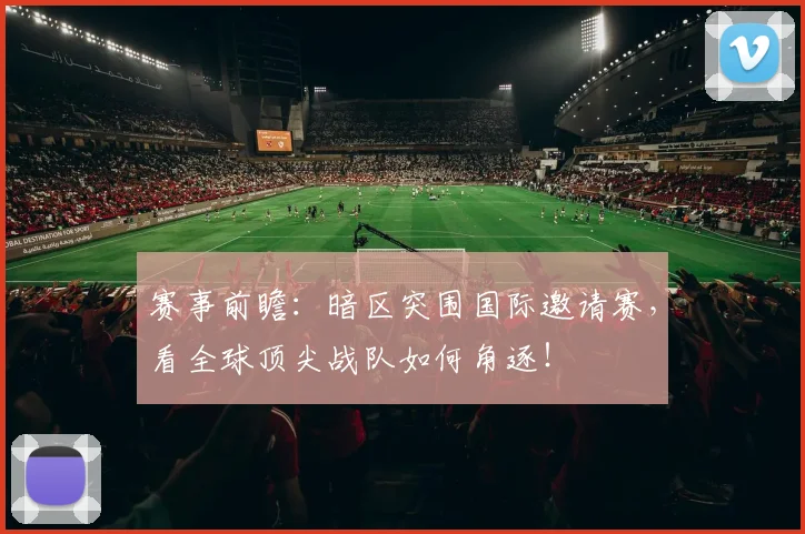 赛事前瞻：暗区突围国际邀请赛，看全球顶尖战队如何角逐！